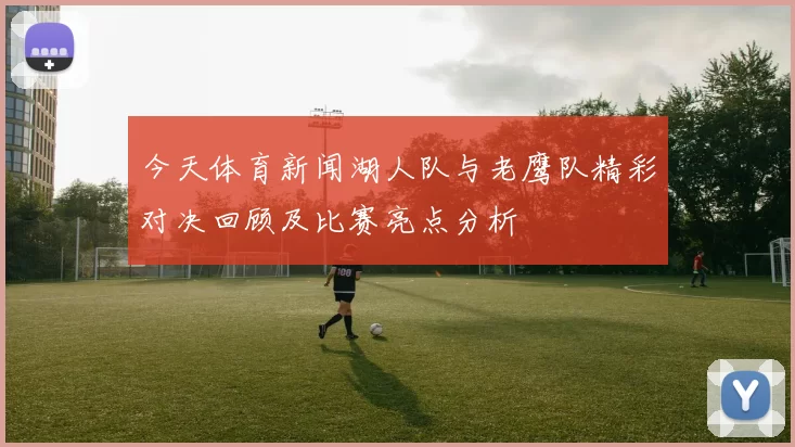 今天体育新闻湖人队与老鹰队精彩对决回顾及比赛亮点分析