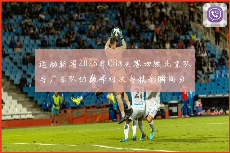 运动新闻2026年CBA决赛回顾北京队与广东队的巅峰对决与精彩瞬间分析