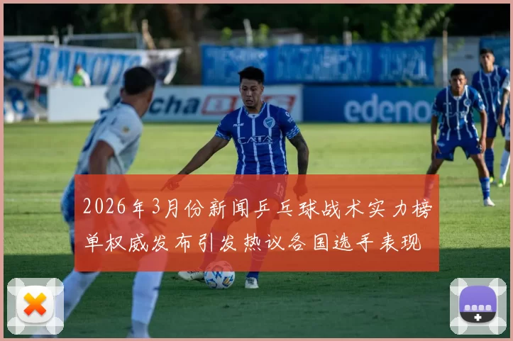 2026年3月份新闻乒乓球战术实力榜单权威发布引发热议各国选手表现一览无遗