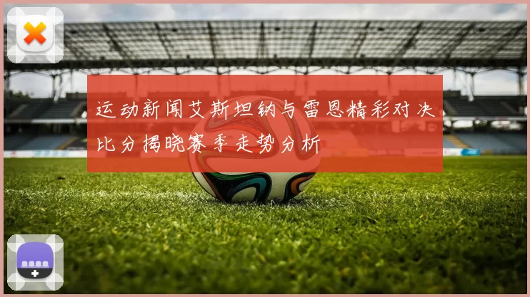 运动新闻艾斯坦钠与雷恩精彩对决比分揭晓赛季走势分析