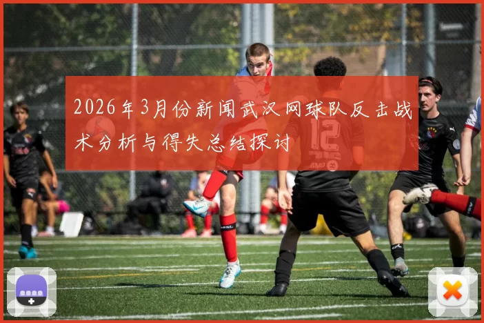 2026年3月份新闻武汉网球队反击战术分析与得失总结探讨