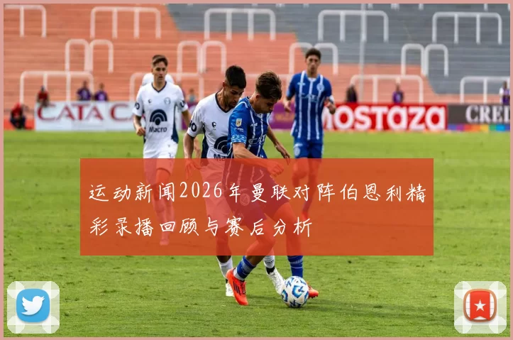 运动新闻2026年曼联对阵伯恩利精彩录播回顾与赛后分析