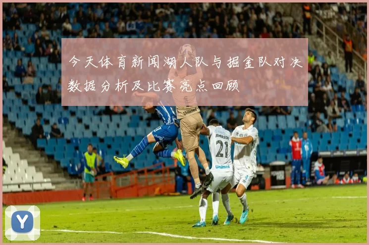 今天体育新闻湖人队与掘金队对决数据分析及比赛亮点回顾