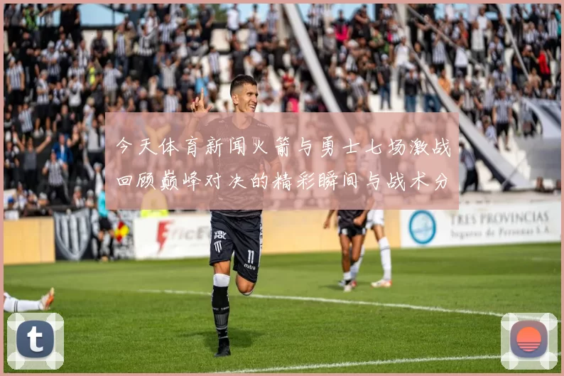 今天体育新闻火箭与勇士七场激战回顾巅峰对决的精彩瞬间与战术分析